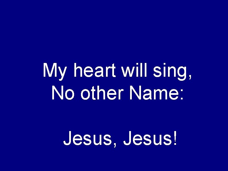 My heart will sing, No other Name: Jesus, Jesus! 