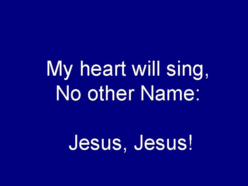 My heart will sing, No other Name: Jesus, Jesus! 