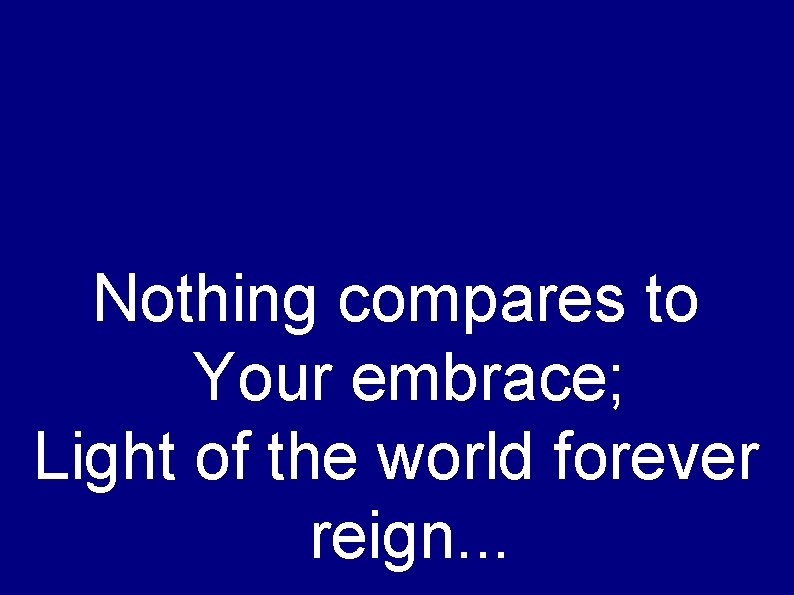 Nothing compares to Your embrace; Light of the world forever reign. . . 