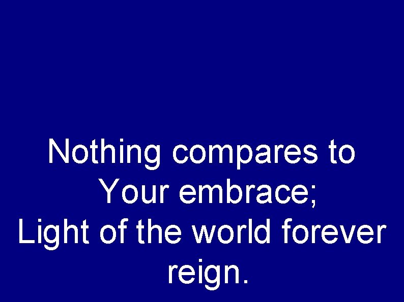 Nothing compares to Your embrace; Light of the world forever reign. 