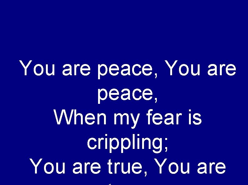 You are peace, When my fear is crippling; You are true, You are 
