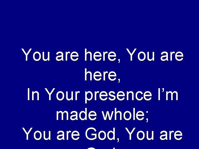 You are here, In Your presence I’m made whole; You are God, You are