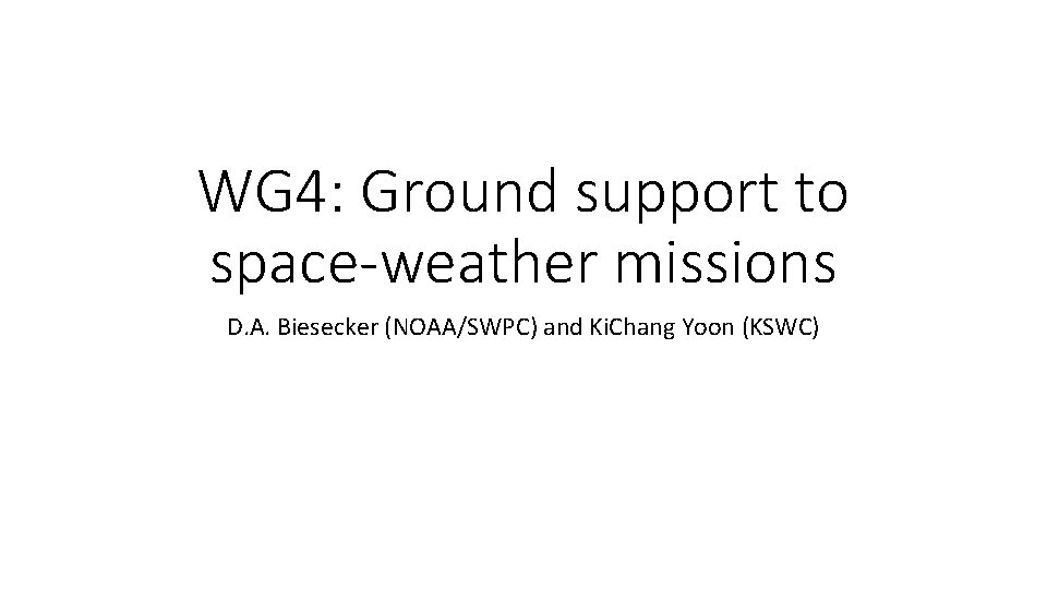 WG 4: Ground support to space-weather missions D. A. Biesecker (NOAA/SWPC) and Ki. Chang