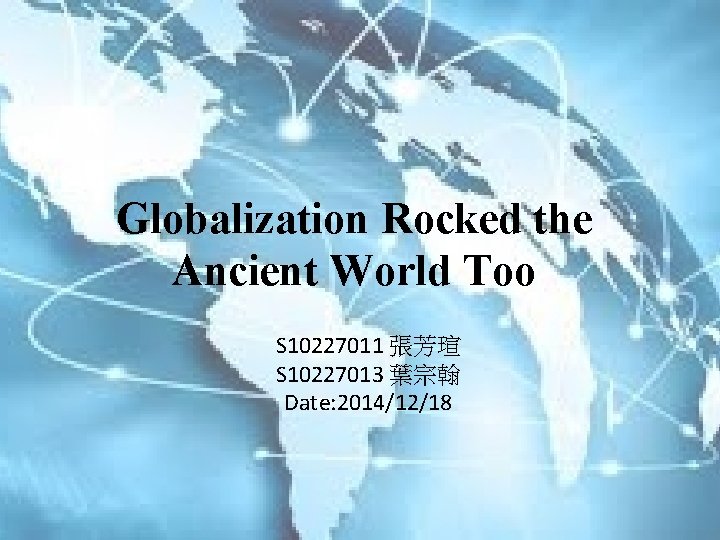Globalization Rocked the Ancient World Too S 10227011 張芳瑄 S 10227013 葉宗翰 Date: 2014/12/18