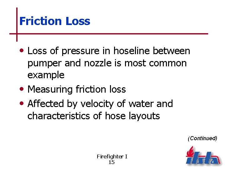 Friction Loss • Loss of pressure in hoseline between pumper and nozzle is most