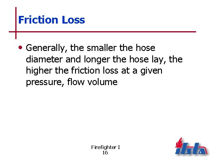 Friction Loss • Generally, the smaller the hose diameter and longer the hose lay,