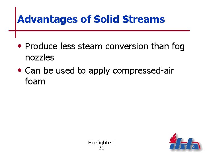 Advantages of Solid Streams • Produce less steam conversion than fog nozzles • Can