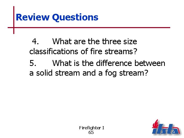 Review Questions 4. What are three size classifications of fire streams? 5. What is