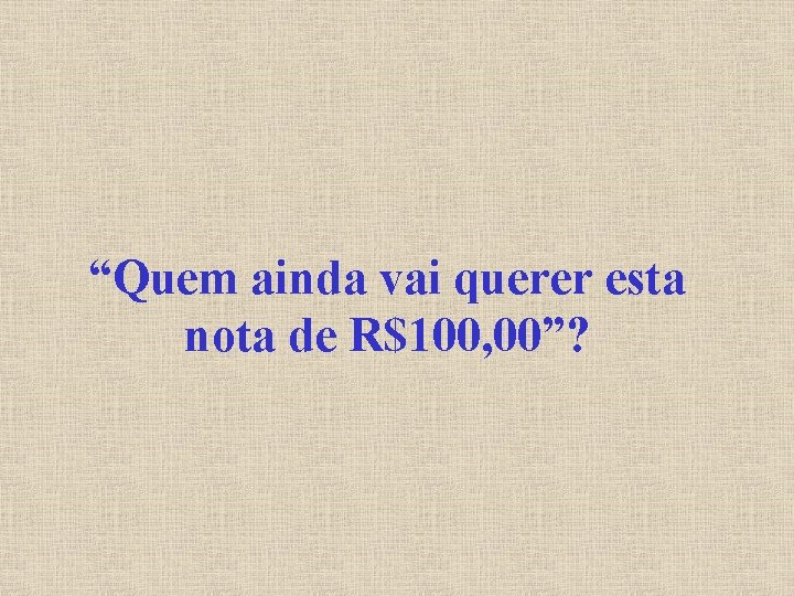 “Quem ainda vai querer esta nota de R$100, 00”? 