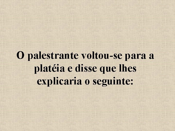 O palestrante voltou-se para a platéia e disse que lhes explicaria o seguinte: 