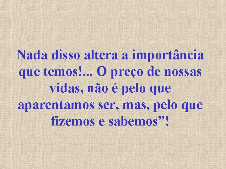 Nada disso altera a importância que temos!. . . O preço de nossas vidas,
