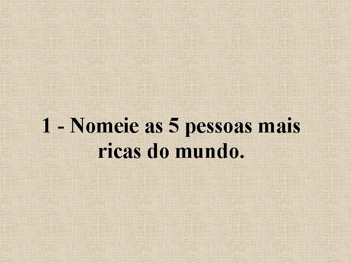 1 - Nomeie as 5 pessoas mais ricas do mundo. 