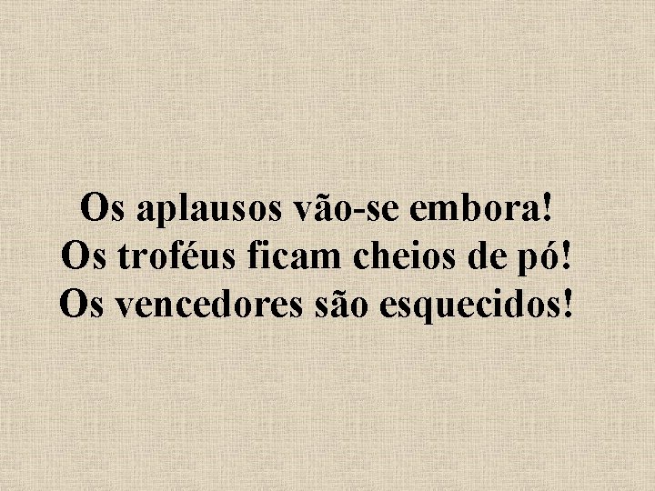 Os aplausos vão-se embora! Os troféus ficam cheios de pó! Os vencedores são esquecidos!