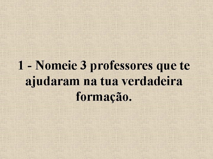 1 - Nomeie 3 professores que te ajudaram na tua verdadeira formação. 