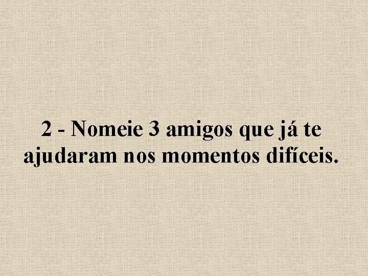 2 - Nomeie 3 amigos que já te ajudaram nos momentos difíceis. 