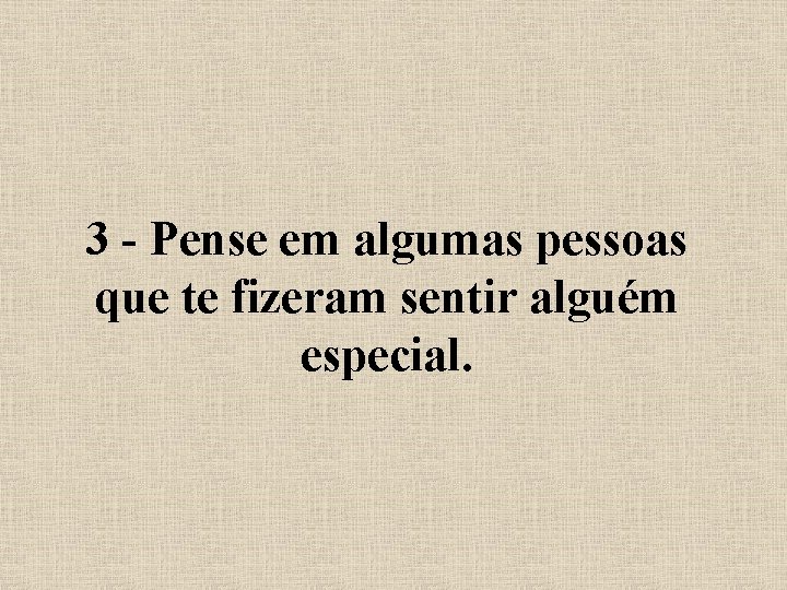 3 - Pense em algumas pessoas que te fizeram sentir alguém especial. 