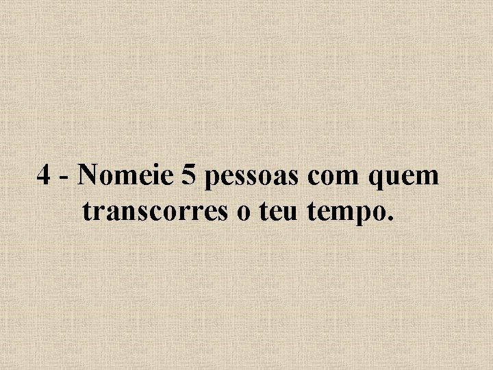 4 - Nomeie 5 pessoas com quem transcorres o teu tempo. 
