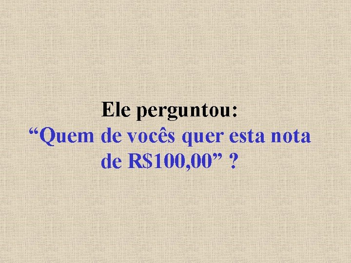 Ele perguntou: “Quem de vocês quer esta nota de R$100, 00” ? 