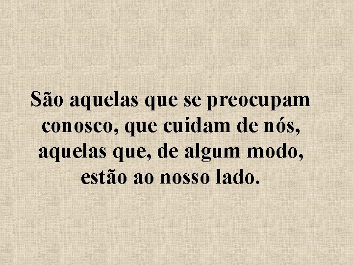 São aquelas que se preocupam conosco, que cuidam de nós, aquelas que, de algum