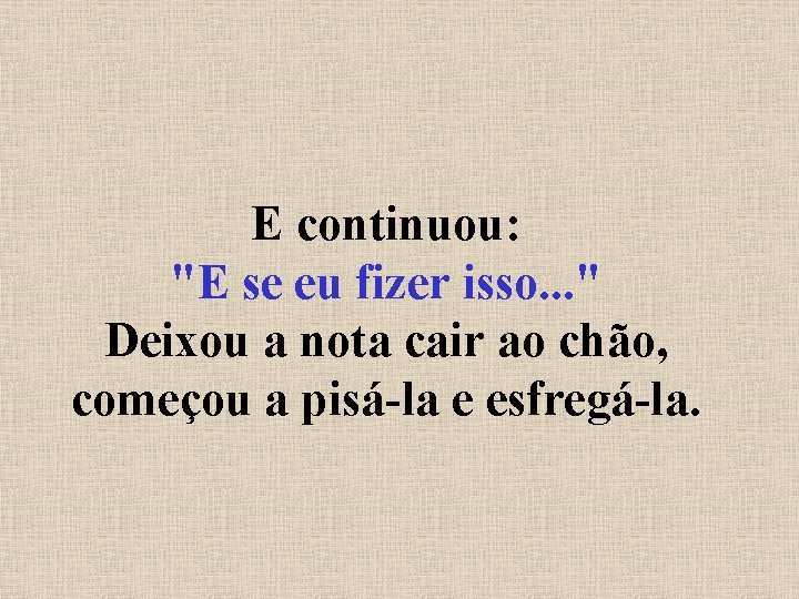 E continuou: "E se eu fizer isso. . . " Deixou a nota cair