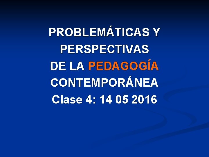 PROBLEMÁTICAS Y PERSPECTIVAS DE LA PEDAGOGÍA CONTEMPORÁNEA Clase 4: 14 05 2016 