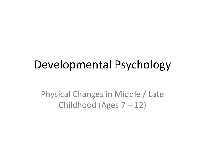 Developmental Psychology Physical Changes in Middle / Late Childhood (Ages 7 – 12) 