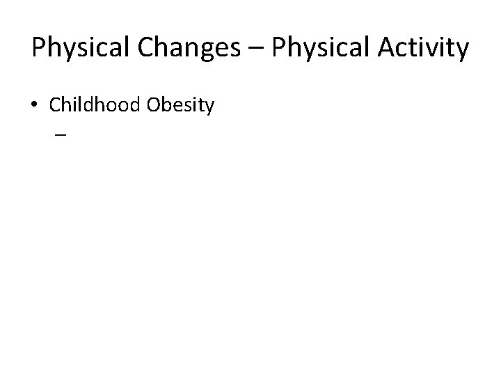 Physical Changes – Physical Activity • Childhood Obesity – 