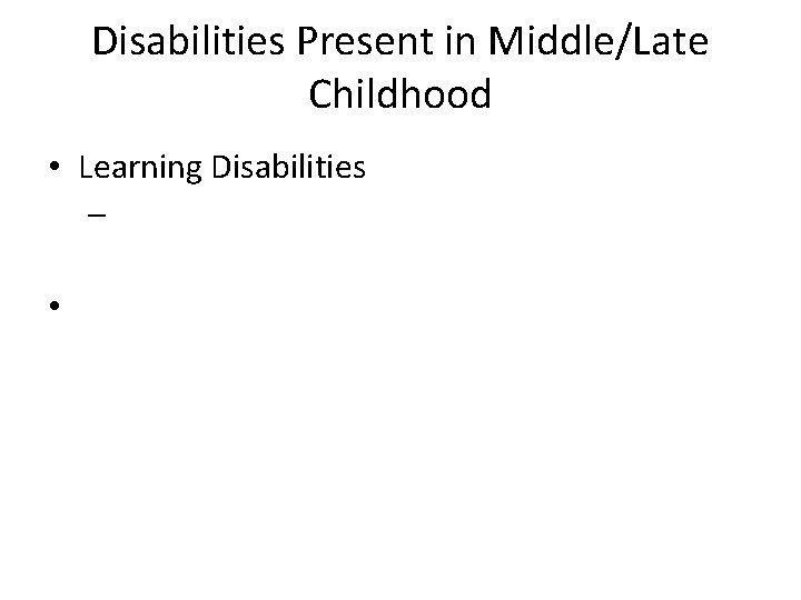 Disabilities Present in Middle/Late Childhood • Learning Disabilities – • 