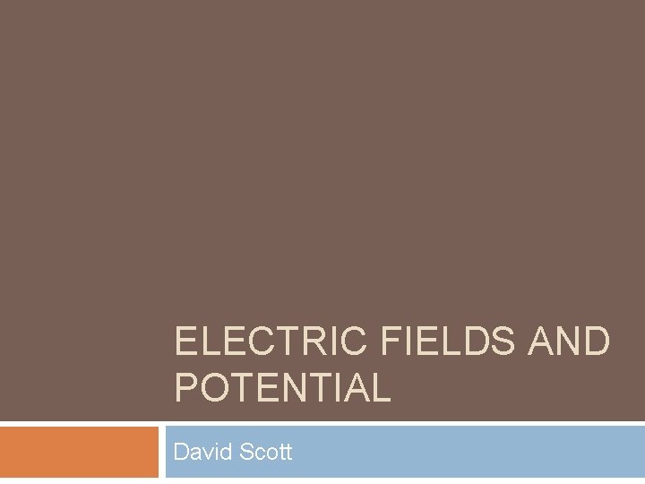 ELECTRIC FIELDS AND POTENTIAL David Scott 