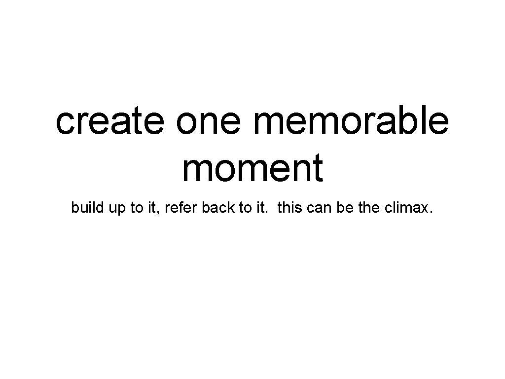 create one memorable moment build up to it, refer back to it. this can