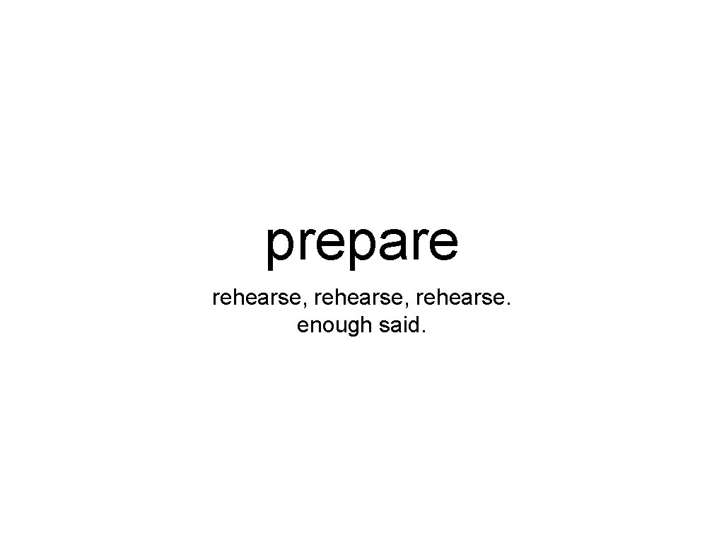 prepare rehearse, rehearse. enough said. 