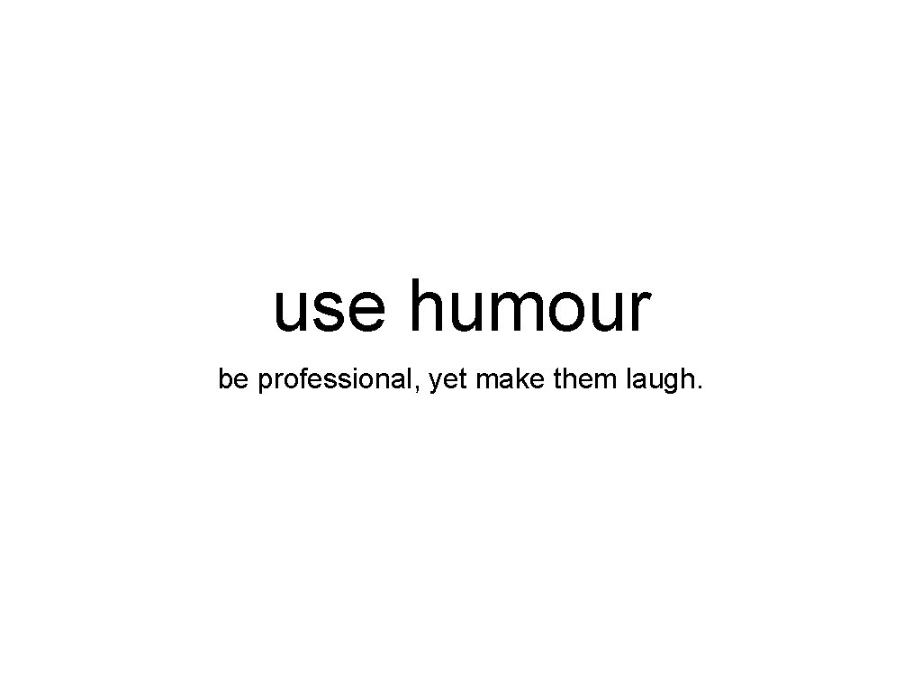 use humour be professional, yet make them laugh. 