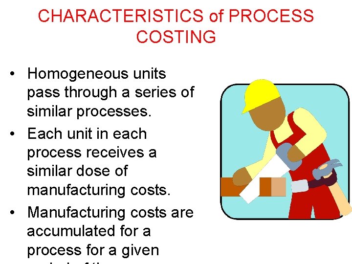 CHARACTERISTICS of PROCESS COSTING • Homogeneous units pass through a series of similar processes. CHARACTERISTICS of PROCESS COSTING • Homogeneous units pass through a series of similar processes.