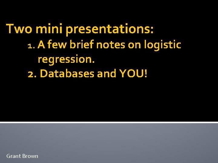 Two mini presentations: 1. A few brief notes on logistic regression. 2. Databases and