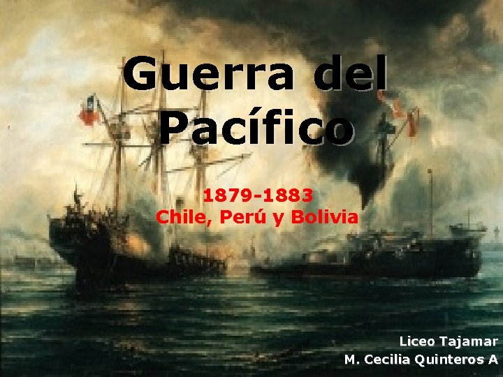 Guerra del Pacífico 1879 -1883 Chile, Perú y Bolivia Liceo Tajamar M. Cecilia Quinteros