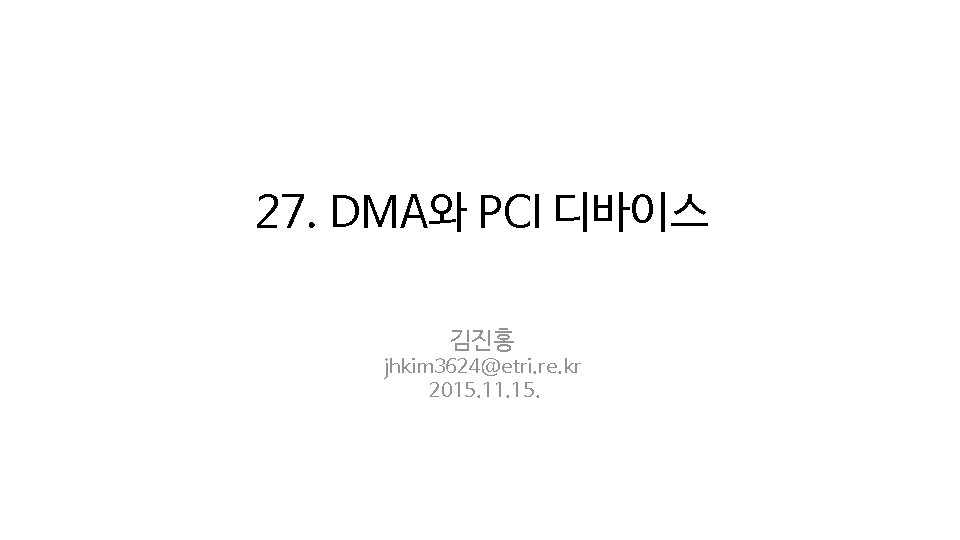 27. DMA와 PCI 디바이스 김진홍 jhkim 3624@etri. re. kr 2015. 11. 15. 