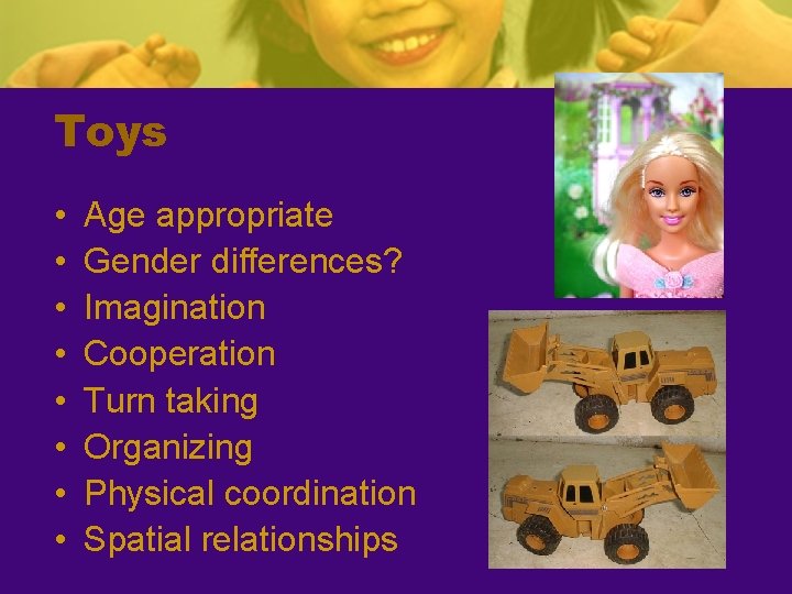 Toys • • Age appropriate Gender differences? Imagination Cooperation Turn taking Organizing Physical coordination