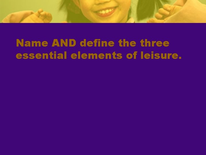 Name AND define three essential elements of leisure. 