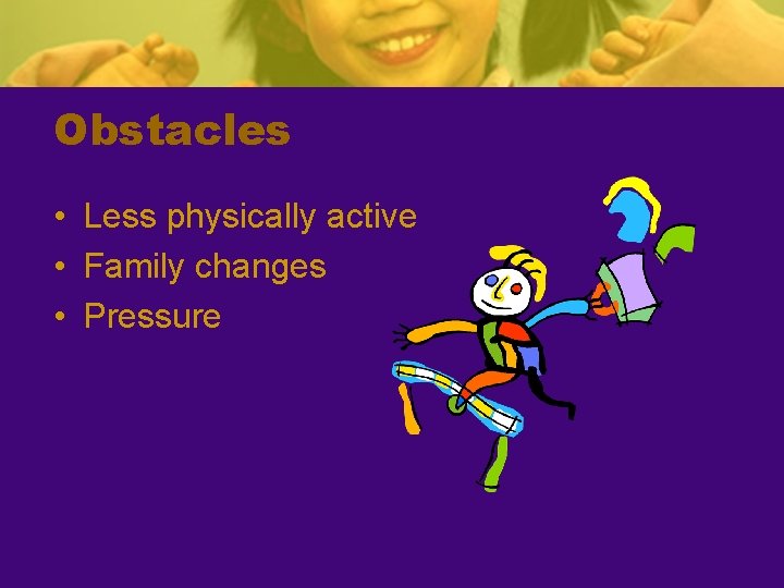 Obstacles • Less physically active • Family changes • Pressure 