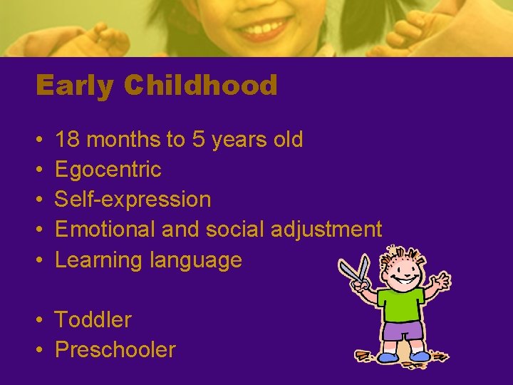 Early Childhood • • • 18 months to 5 years old Egocentric Self-expression Emotional