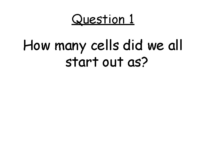 Question 1 How many cells did we all start out as? 