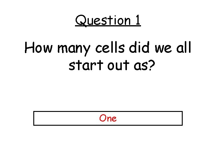 Question 1 How many cells did we all start out as? One 