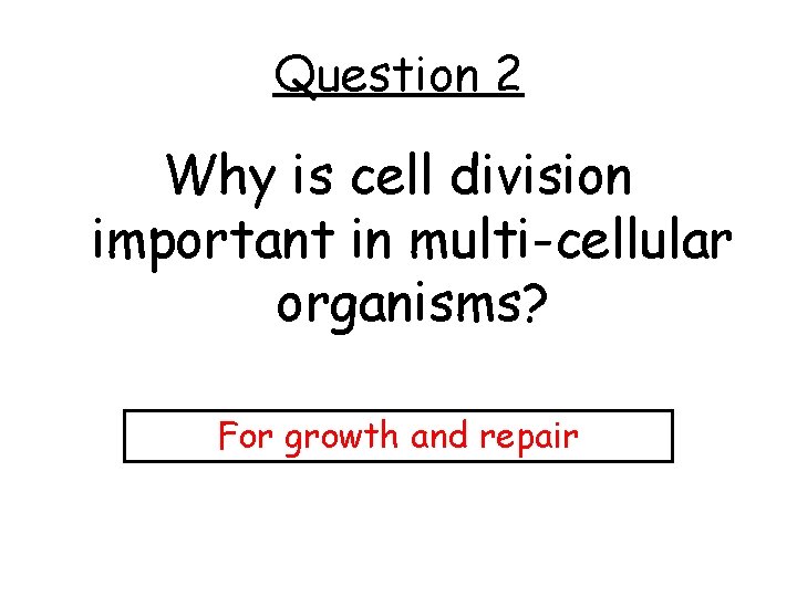 Question 2 Why is cell division important in multi-cellular organisms? For growth and repair