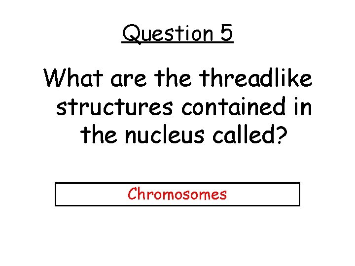 Question 5 What are threadlike structures contained in the nucleus called? Chromosomes 