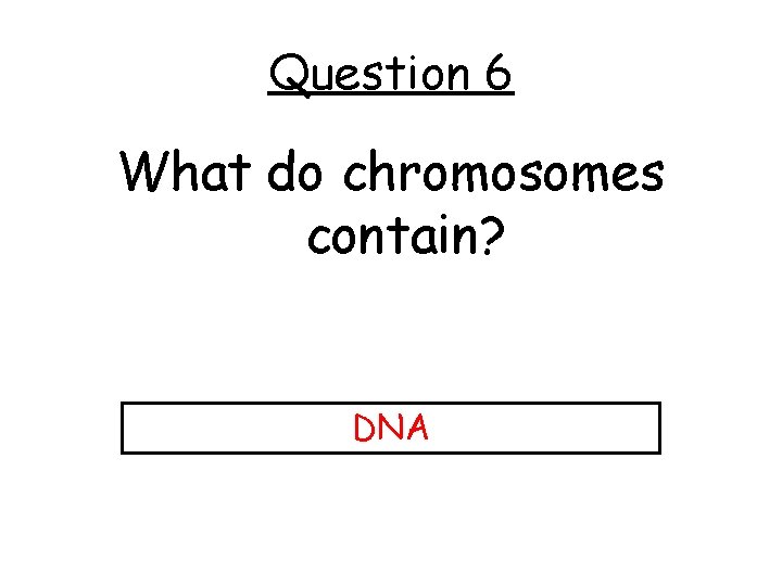 Question 6 What do chromosomes contain? DNA 