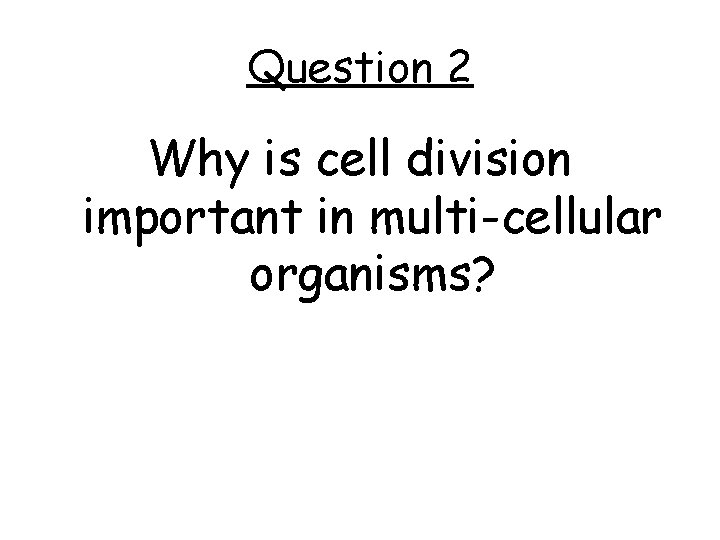 Question 2 Why is cell division important in multi-cellular organisms? 