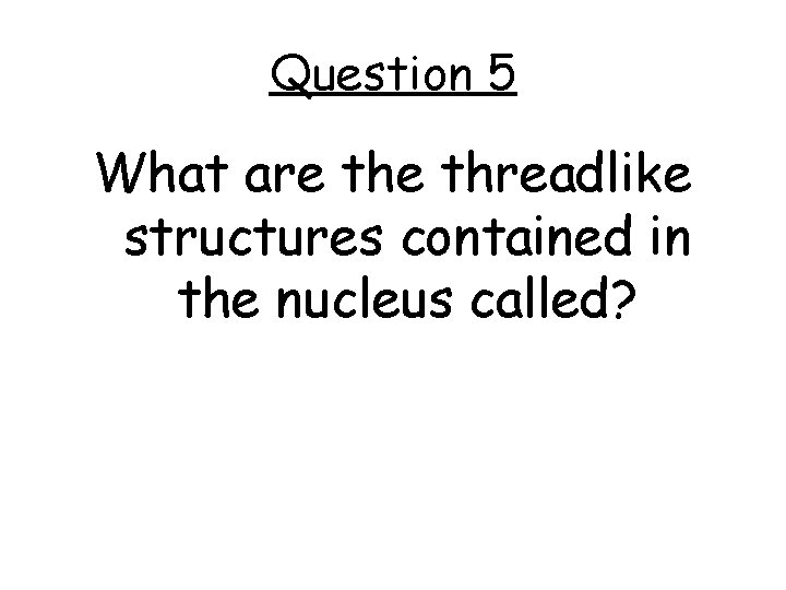 Question 5 What are threadlike structures contained in the nucleus called? 