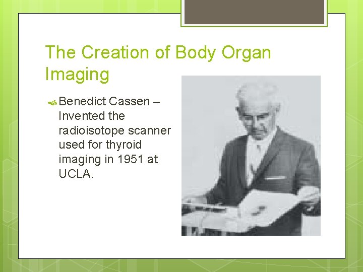 The Creation of Body Organ Imaging Benedict Cassen – Invented the radioisotope scanner used