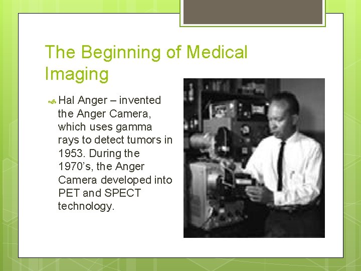 The Beginning of Medical Imaging Hal Anger – invented the Anger Camera, which uses