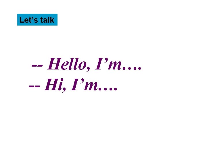 Let’s talk -- Hello, I’m…. -- Hi, I’m…. 